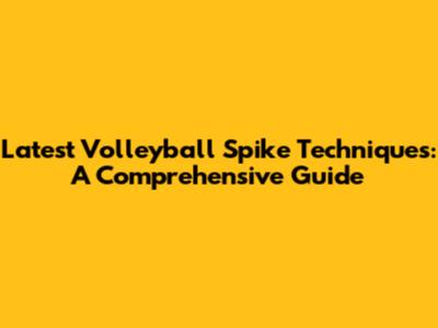 Latest Volleyball Spike Techniques: A Comprehensive Guide