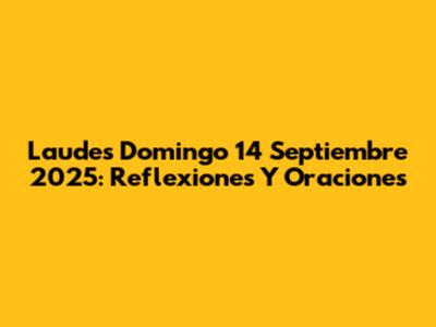 Laudes Domingo 14 Septiembre 2025: Reflexiones Y Oraciones