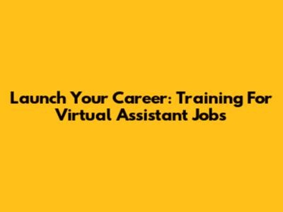 Launch Your Career: Training For Virtual Assistant Jobs