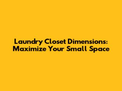 Laundry Closet Dimensions: Maximize Your Small Space