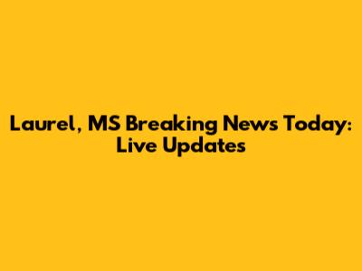 Laurel, MS Breaking News Today: Live Updates