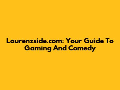 Laurenzside.com: Your Guide To Gaming And Comedy