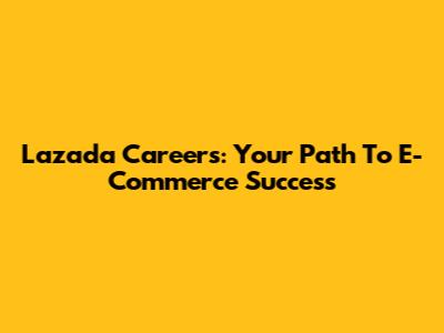 Lazada Careers: Your Path To E-Commerce Success