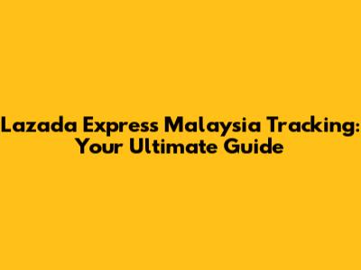 Lazada Express Malaysia Tracking: Your Ultimate Guide