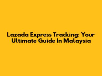 Lazada Express Tracking: Your Ultimate Guide In Malaysia