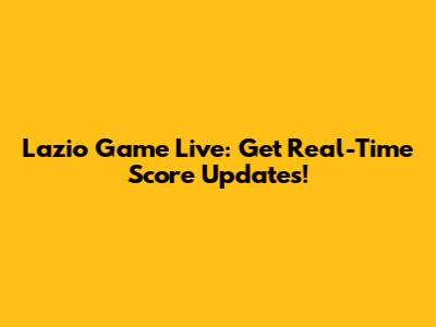 Lazio Game Live: Get Real-Time Score Updates!