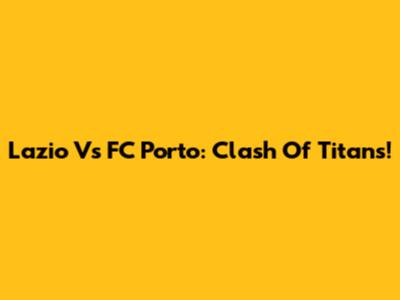 Lazio Vs FC Porto: Clash Of Titans!
