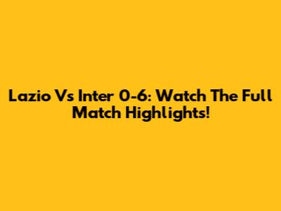 Lazio Vs Inter 0-6: Watch The Full Match Highlights!