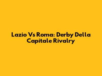 Lazio Vs Roma: Derby Della Capitale Rivalry