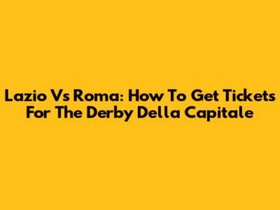 Lazio Vs Roma: How To Get Tickets For The Derby Della Capitale