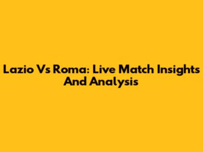 Lazio Vs Roma: Live Match Insights And Analysis