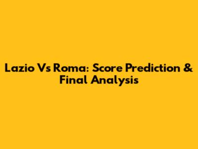 Lazio Vs Roma: Score Prediction & Final Analysis