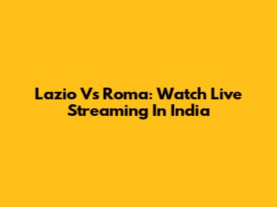 Lazio Vs Roma: Watch Live Streaming In India