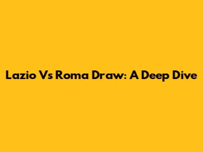 Lazio Vs Roma Draw: A Deep Dive