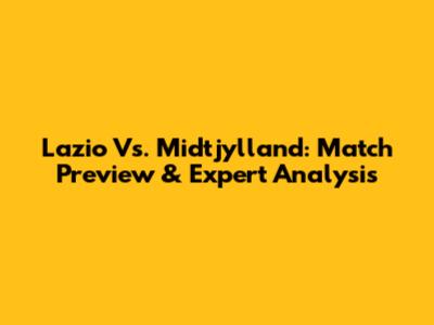 Lazio Vs. Midtjylland: Match Preview & Expert Analysis