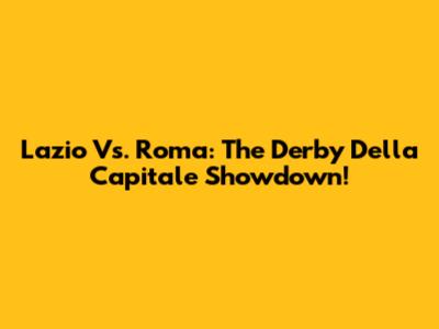 Lazio Vs. Roma: The Derby Della Capitale Showdown!