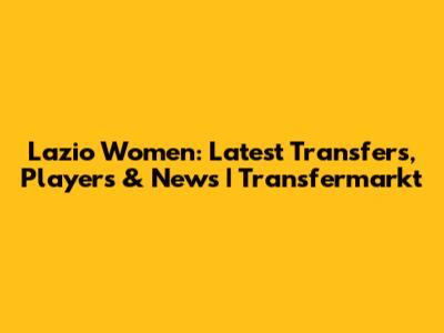Lazio Women: Latest Transfers, Players & News | Transfermarkt