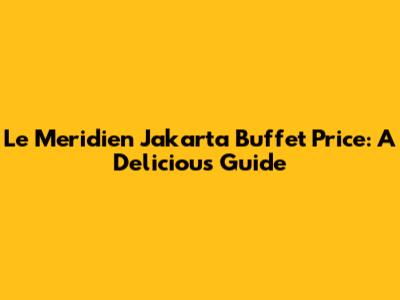 Le Meridien Jakarta Buffet Price: A Delicious Guide