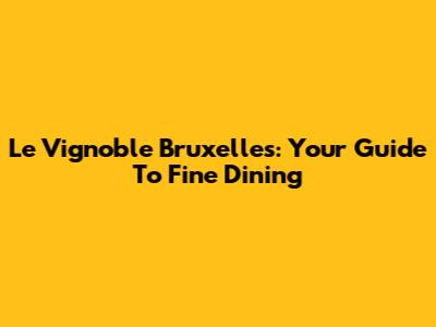 Le Vignoble Bruxelles: Your Guide To Fine Dining