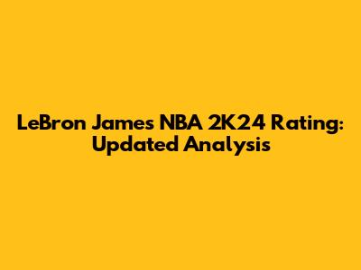 LeBron James' NBA 2K24 Rating: Updated Analysis