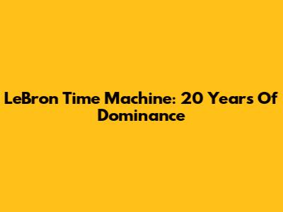 LeBron Time Machine: 20 Years Of Dominance