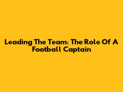 Leading The Team: The Role Of A Football Captain