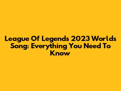 League Of Legends 2023 Worlds Song: Everything You Need To Know