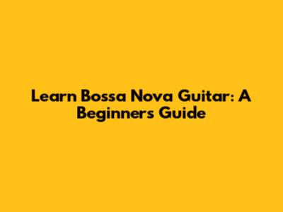 Learn Bossa Nova Guitar: A Beginner's Guide