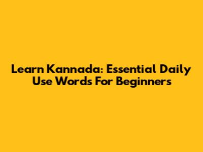 Learn Kannada: Essential Daily Use Words For Beginners