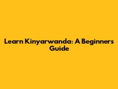 Learn Kinyarwanda: A Beginner's Guide