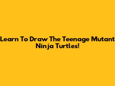 Learn To Draw The Teenage Mutant Ninja Turtles!