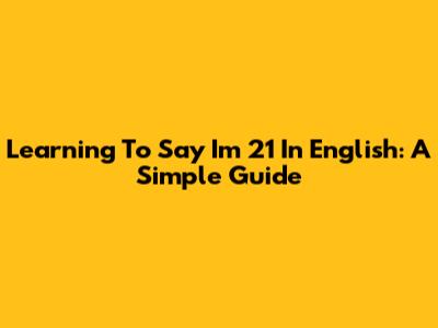 Learning To Say 'I'm 21' In English: A Simple Guide