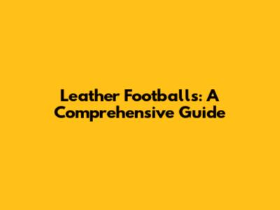 Leather Footballs: A Comprehensive Guide