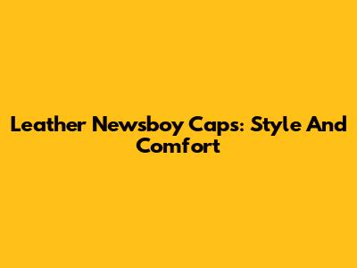 Leather Newsboy Caps: Style And Comfort