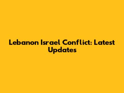 Lebanon Israel Conflict: Latest Updates