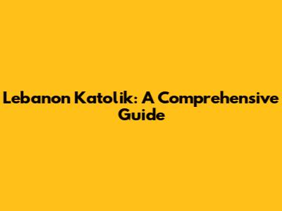 Lebanon Katolik: A Comprehensive Guide