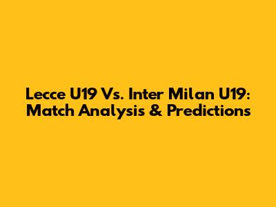 Lecce U19 Vs. Inter Milan U19: Match Analysis & Predictions