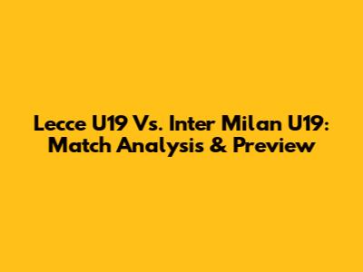 Lecce U19 Vs. Inter Milan U19: Match Analysis & Preview