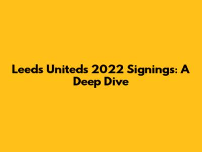 Leeds United's 2022 Signings: A Deep Dive