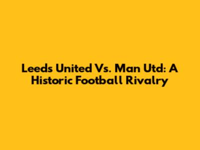 Leeds United Vs. Man Utd: A Historic Football Rivalry