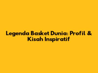 Legenda Basket Dunia: Profil & Kisah Inspiratif