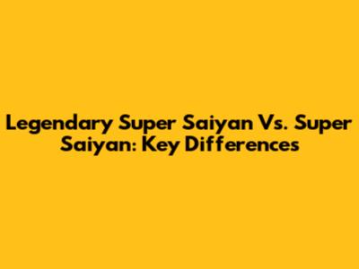 Legendary Super Saiyan Vs. Super Saiyan: Key Differences