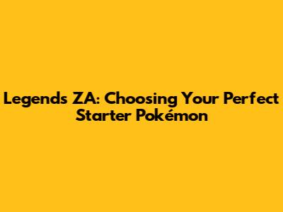 Legends ZA: Choosing Your Perfect Starter Pokémon