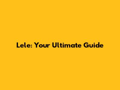Lele: Your Ultimate Guide