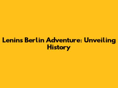 Lenin's Berlin Adventure: Unveiling History