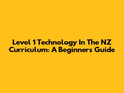 Level 1 Technology In The NZ Curriculum: A Beginner's Guide