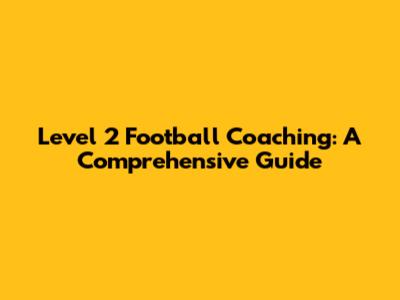 Level 2 Football Coaching: A Comprehensive Guide