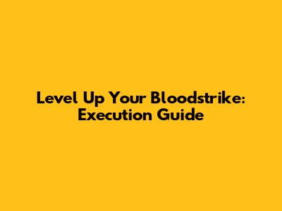 Level Up Your Bloodstrike: Execution Guide