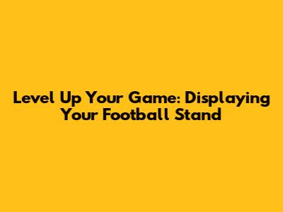 Level Up Your Game: Displaying Your Football Stand