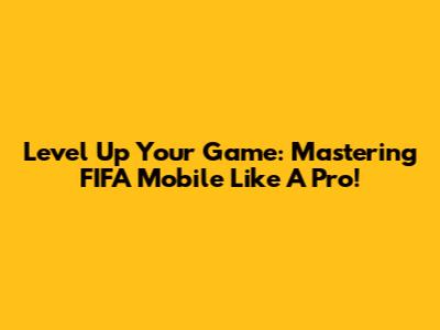 Level Up Your Game: Mastering FIFA Mobile Like A Pro!